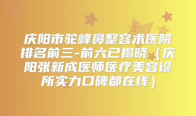 庆阳市驼峰鼻整容术医院排名前三-前六已揭晓(庆阳张新成医师医疗美容诊所实力口碑都在线)