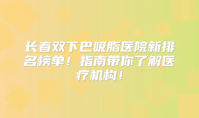 长春双下巴吸脂医院新排名榜单!指南带你了解医疗机构!