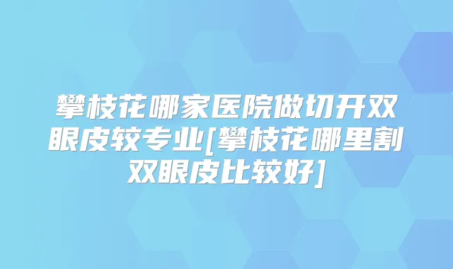 攀枝花哪家医院做切开双眼皮较专业[攀枝花哪里割双眼皮比较好]