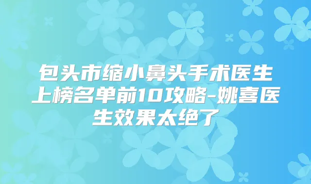 包头市缩小鼻头手术医生上榜名单前10攻略-姚喜医生效果太绝了