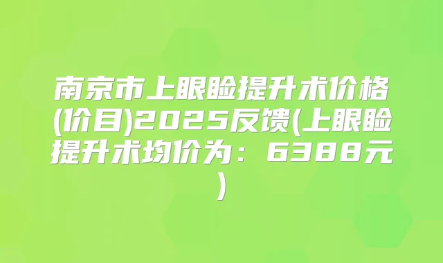 南京市上眼睑提升术价格(价目)2025反馈(上眼睑提升术均价为:6388元)