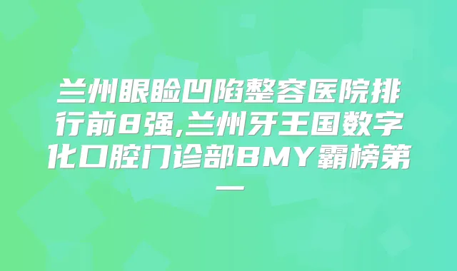 兰州眼睑凹陷整容医院排行前8强,兰州牙王国数字化口腔门诊部BMY霸榜第一