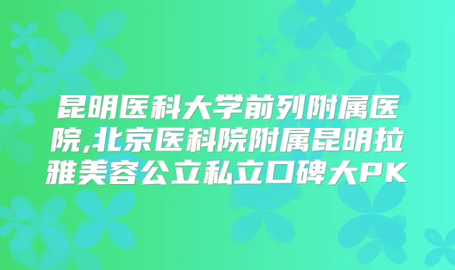 昆明医科大学前列附属医院,北京医科院附属昆明拉雅美容公立私立口碑大PK