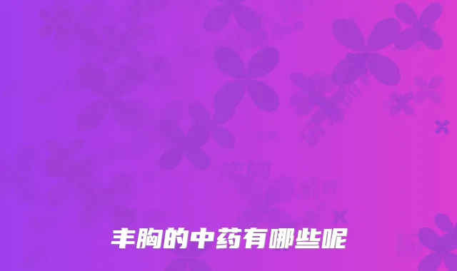 丰胸的中药有哪些呢