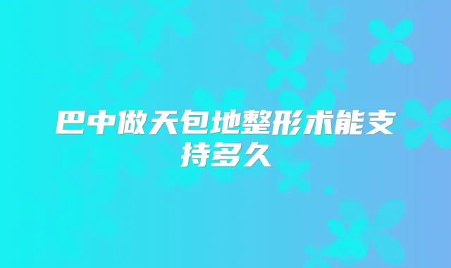 巴中做天包地整形术能支持多久