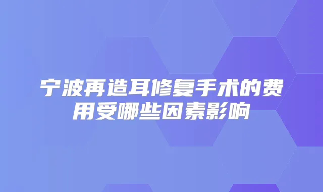 宁波再造耳修复手术的费用受哪些因素影响