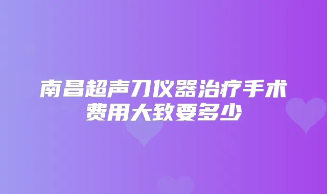 南昌超声刀仪器手术费用大致要多少