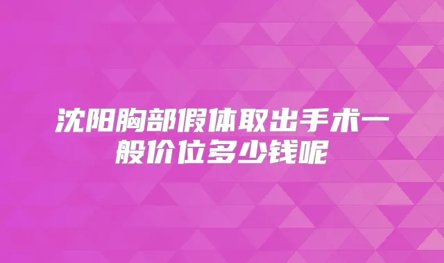 沈阳胸部假体取出手术一般价位多少钱呢