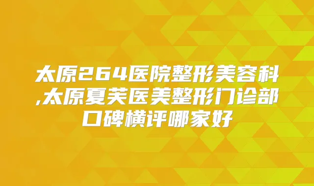 太原264医院整形美容科,太原夏芙医美整形门诊部口碑横评哪家好