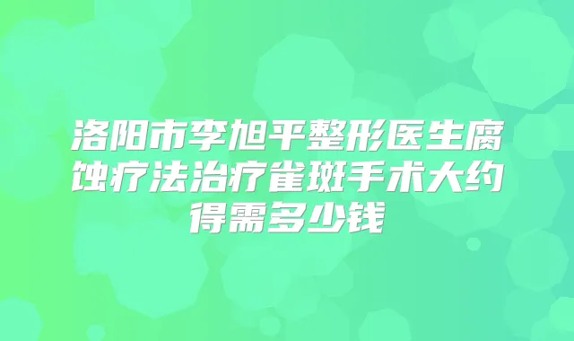洛阳市李旭平整形医生腐蚀疗法雀斑手术大约得需多少钱