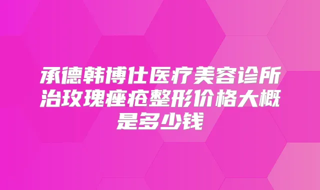 承德韩博仕医疗美容诊所治玫瑰痤疮整形价格大概是多少钱