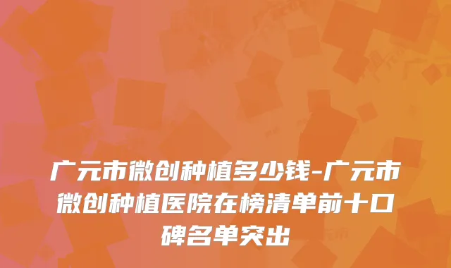 广元市微创种植多少钱-广元市微创种植医院在榜清单前十口碑名单突出