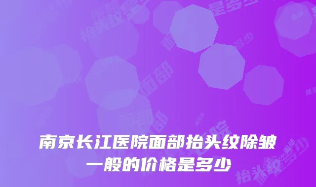 南京长江医院面部抬头纹除皱一般的价格是多少