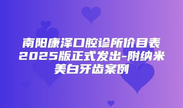 南阳康泽口腔诊所价目表2025版正式发出-附纳米美白牙齿案例