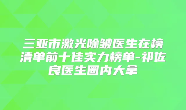 三亚市激光除皱医生在榜清单前十佳实力榜单-祁佐良医生圈内大拿