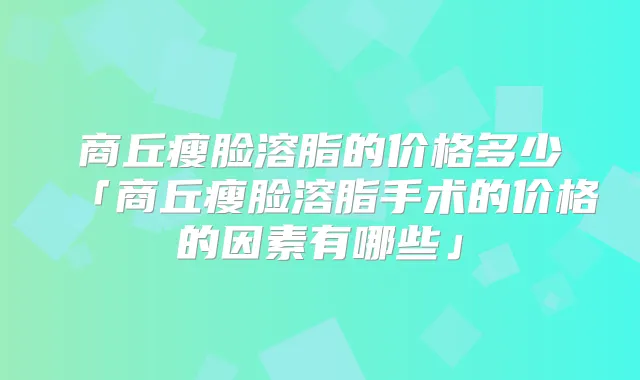 商丘瘦脸溶脂的价格多少「商丘瘦脸溶脂手术的价格的因素有哪些」
