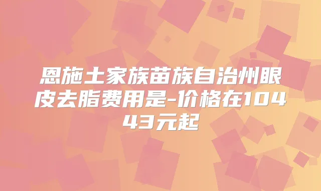 恩施土家族苗族自治州眼皮去脂费用是-价格在10443元起