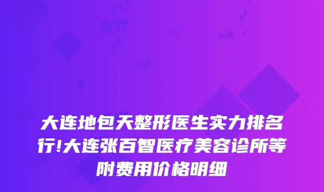 大连地包天整形医生实力排名行!大连张百智医疗美容诊所等附费用价格明细