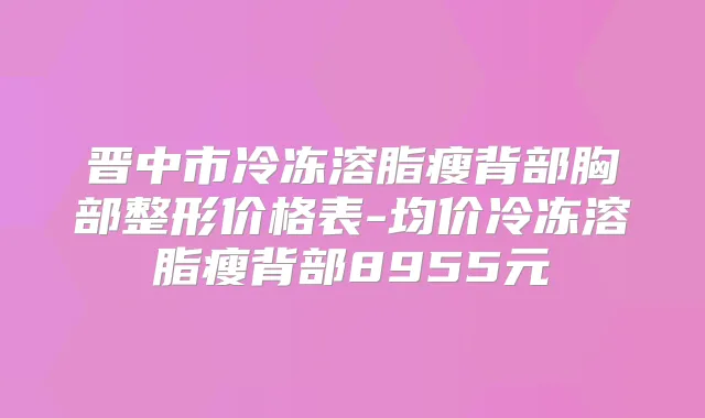 晋中市冷冻溶脂瘦背部胸部整形价格表-均价冷冻溶脂瘦背部8955元