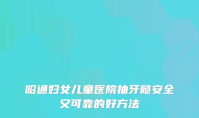 昭通妇女儿童医院抽牙髓安全又可靠的好方法