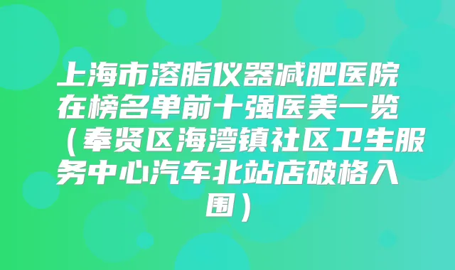 上海市溶脂仪器减肥医院在榜名单前十强医美一览（奉贤区海湾镇社区卫生服务中心汽车北站店破格入围）