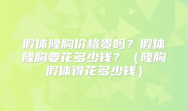 假体隆胸价格贵吗?假体隆胸要花多少钱?(隆胸假体得花多少钱)