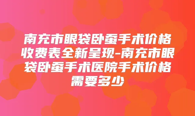 南充市眼袋卧蚕手术价格收费表全新呈现-南充市眼袋卧蚕手术医院手术价格需要多少