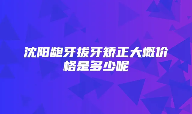 沈阳龅牙拔牙矫正大概价格是多少呢