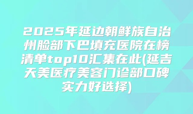 2025年延边朝鲜族自治州脸部下巴填充医院在榜清单top10汇集在此(延吉天美医疗美容门诊部口碑实力好选择)