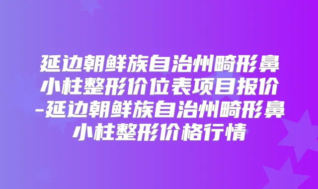 延边朝鲜族自治州畸形鼻小柱整形价位表项目报价-延边朝鲜族自治州畸形鼻小柱整形价格行情