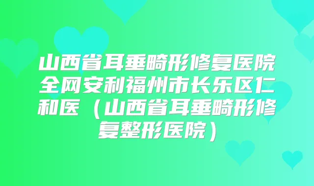 山西省耳垂畸形修复医院全网安利福州市长乐区仁和医（山西省耳垂畸形修复整形医院）