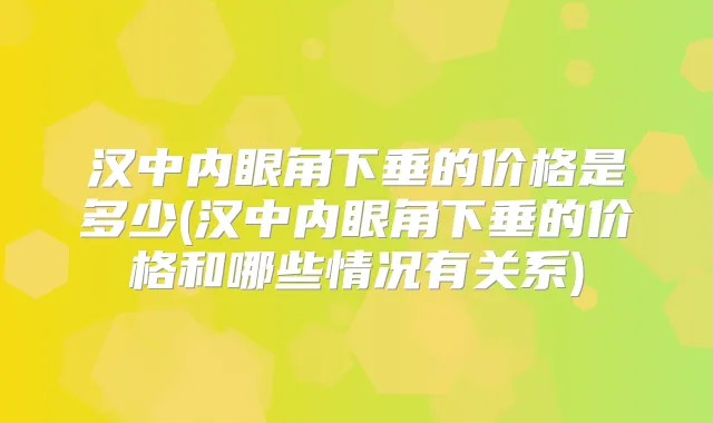 汉中内眼角下垂的价格是多少(汉中内眼角下垂的价格和哪些情况有关系)