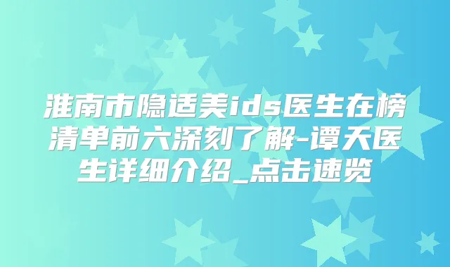 淮南市隐适美ids医生在榜清单前六深刻了解-谭天医生详细介绍_点击速览