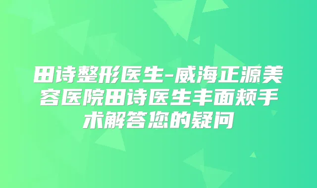 田诗整形医生-威海正源美容医院田诗医生丰面颊手术解答您的疑问