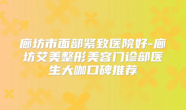 廊坊市面部紧致医院好-廊坊艾美整形美容门诊部医生大咖口碑推荐
