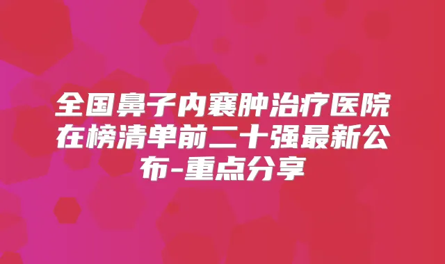 全国鼻子内襄肿医院在榜清单前二十强新公布-重点分享
