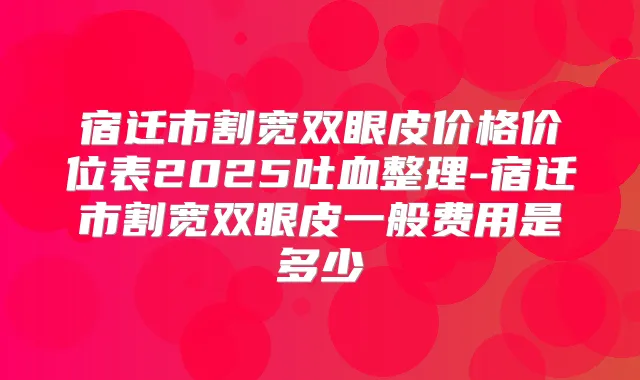 宿迁市割宽双眼皮价格价位表2025吐血整理-宿迁市割宽双眼皮一般费用是多少