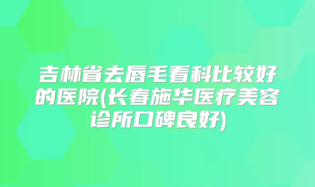 吉林省去唇毛看科比较好的医院(长春施华医疗美容诊所口碑良好)