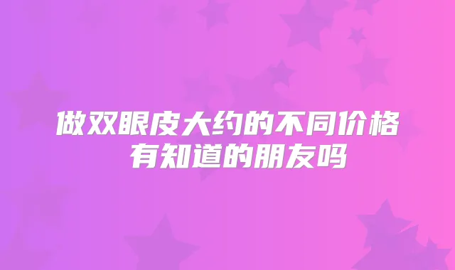 做双眼皮大约的不同价格 有知道的朋友吗