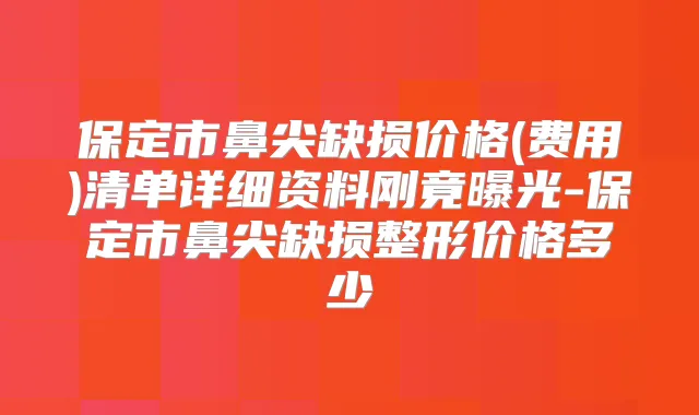 保定市鼻尖缺损价格(费用)清单详细资料刚竟曝光-保定市鼻尖缺损整形价格多少