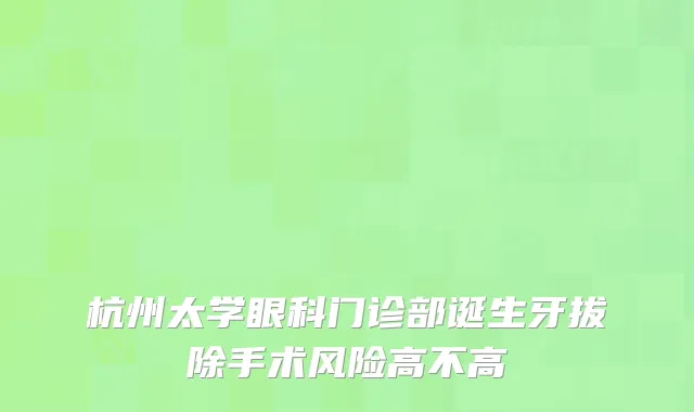 杭州太学眼科门诊部诞生牙拔除手术风险高不高