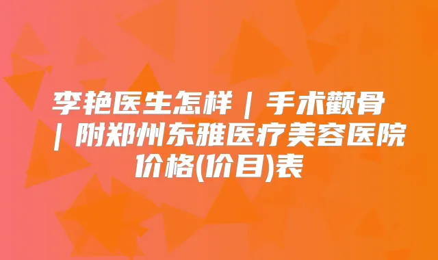 李艳医生怎样|手术颧骨|附郑州东雅医疗美容医院价格(价目)表