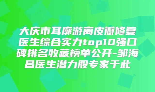 大庆市耳廓游离皮瓣修复医生综合实力top10强口碑排名收藏榜单公开-邹海昌医生潜力股专家于此