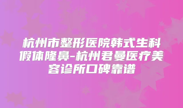 杭州市整形医院韩式生科假体隆鼻-杭州君曼医疗美容诊所口碑靠谱