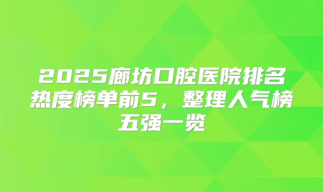 2025廊坊口腔医院排名热度榜单前5,整理人气榜五强一览