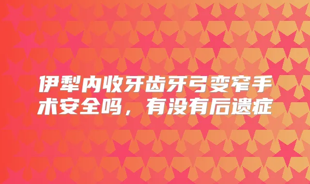 伊犁内收牙齿牙弓变窄手术安全吗,有没有后遗症