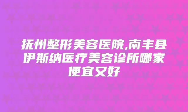 抚州整形美容医院,南丰县伊斯纳医疗美容诊所哪家便宜又好