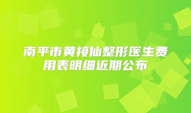 南平市黄接仙整形医生费用表明细近期公布