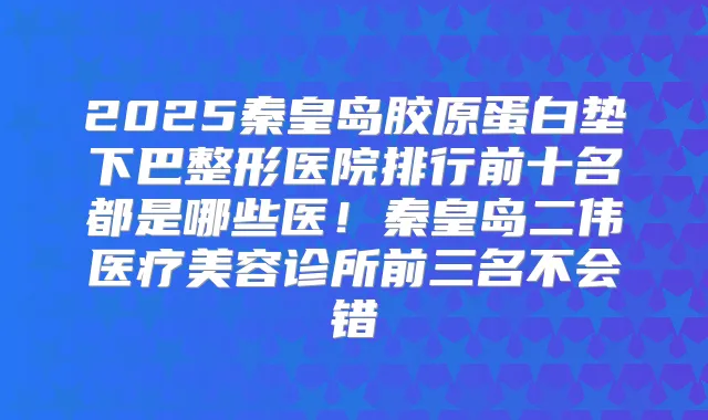 2025秦皇岛胶原蛋白垫下巴整形医院排行前十名都是哪些医！秦皇岛二伟医疗美容诊所前三名不会错