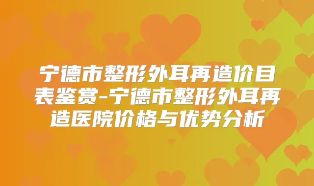 宁德市整形外耳再造价目表鉴赏-宁德市整形外耳再造医院价格与优势分析